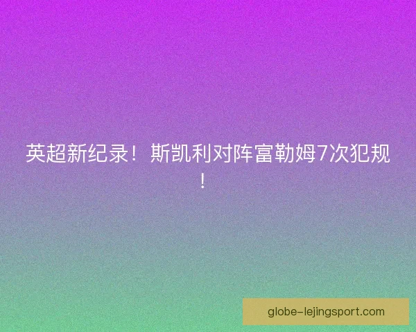 英超新纪录！斯凯利对阵富勒姆7次犯规！