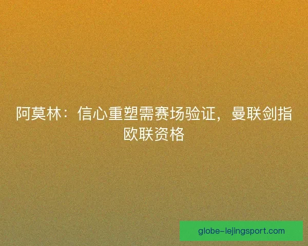 阿莫林：信心重塑需赛场验证，曼联剑指欧联资格