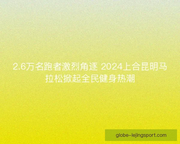 2.6万名跑者激烈角逐 2024上合昆明马拉松掀起全民健身热潮