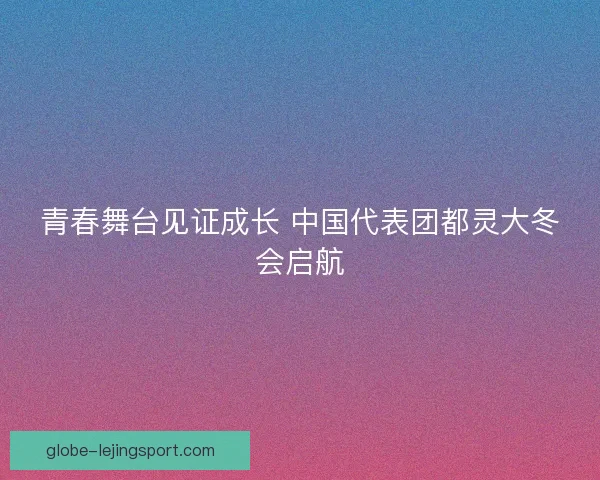 青春舞台见证成长 中国代表团都灵大冬会启航