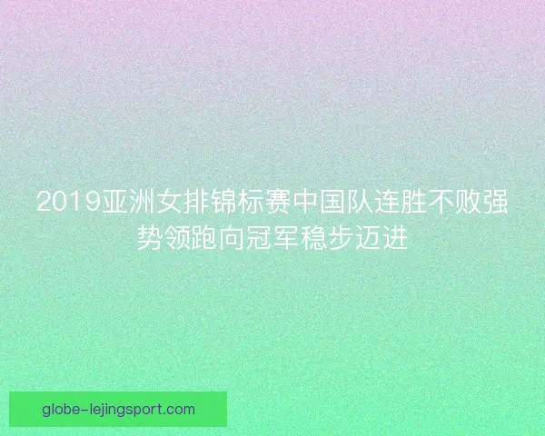 2019亚洲女排锦标赛中国队连胜不败强势领跑向冠军稳步迈进