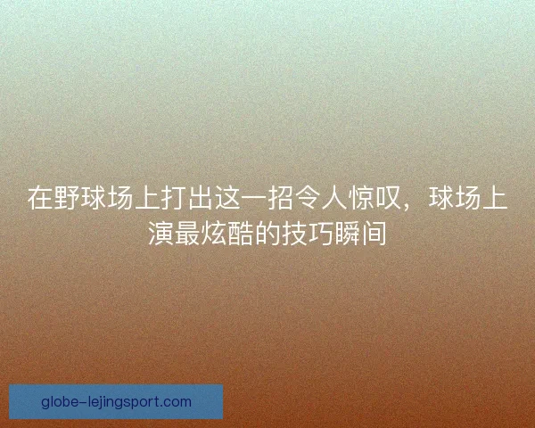 在野球场上打出这一招令人惊叹，球场上演最炫酷的技巧瞬间