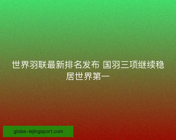 世界羽联最新排名发布 国羽三项继续稳居世界第一